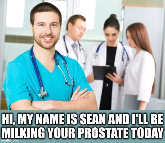 male nurse | HI, MY NAME IS SEAN AND I'LL BE
MILKING YOUR PROSTATE TODAY | image tagged in male nurse | made w/ Imgflip meme maker