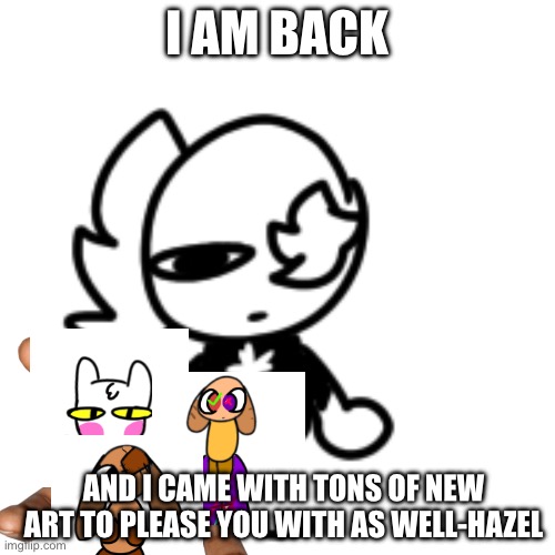 I have returned | I AM BACK; AND I CAME WITH TONS OF NEW ART TO PLEASE YOU WITH AS WELL-HAZEL | made w/ Imgflip meme maker