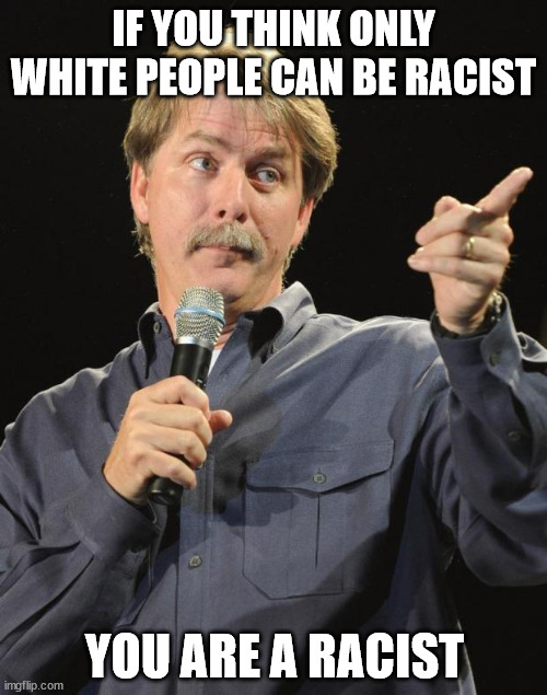 There are a lot of liberals who believe only white people can be racist | IF YOU THINK ONLY WHITE PEOPLE CAN BE RACIST; YOU ARE A RACIST | image tagged in jeff foxworthy,liberal,racists | made w/ Imgflip meme maker