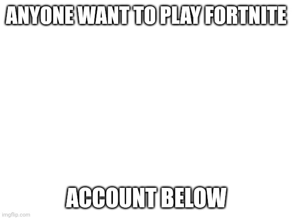 ANYONE WANT TO PLAY FORTNITE; ACCOUNT BELOW | made w/ Imgflip meme maker