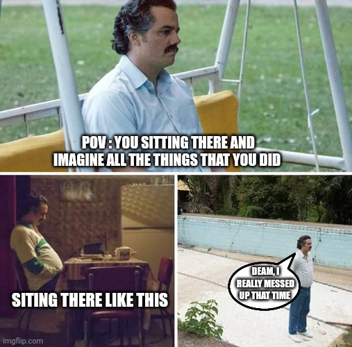 Deam I really messed up that time | POV : YOU SITTING THERE AND IMAGINE ALL THE THINGS THAT YOU DID; DEAM, I REALLY MESSED UP THAT TIME; SITING THERE LIKE THIS | image tagged in memes,sad pablo escobar | made w/ Imgflip meme maker