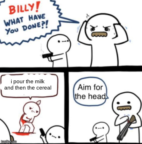 a classic | i pour the milk and then the cereal | image tagged in aim for the head | made w/ Imgflip meme maker