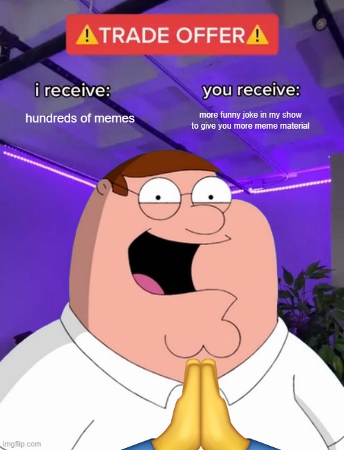 Trade Offer | hundreds of memes; more funny joke in my show to give you more meme material | image tagged in trade offer | made w/ Imgflip meme maker