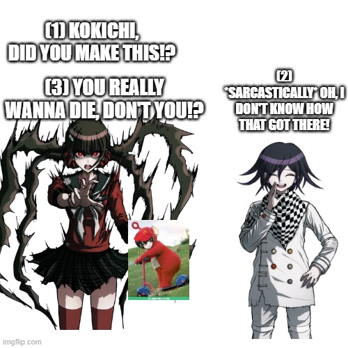 Kokichi makes Maki very angry | (1) KOKICHI, DID YOU MAKE THIS!? (2) *SARCASTICALLY* OH, I DON'T KNOW HOW THAT GOT THERE! (3) YOU REALLY WANNA DIE, DON'T YOU!? | image tagged in danganronpa,mcdonald's,teletubbies,cursed image | made w/ Imgflip meme maker