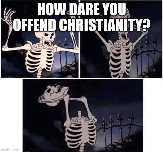Angry skeleton | HOW DARE YOU OFFEND CHRISTIANITY? | image tagged in angry skeleton | made w/ Imgflip meme maker