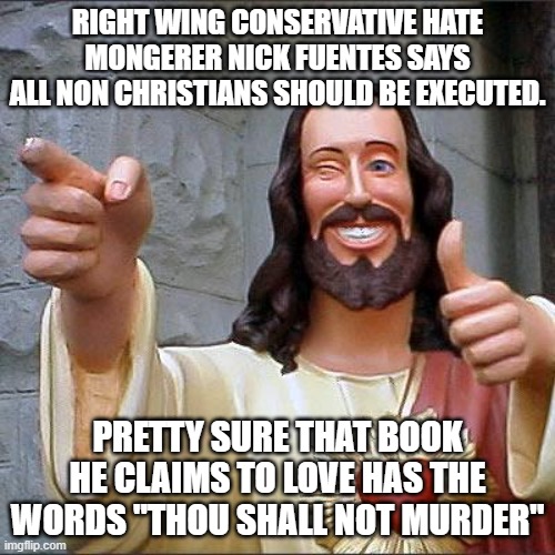 Buddy Christ | RIGHT WING CONSERVATIVE HATE MONGERER NICK FUENTES SAYS ALL NON CHRISTIANS SHOULD BE EXECUTED. PRETTY SURE THAT BOOK HE CLAIMS TO LOVE HAS THE WORDS "THOU SHALL NOT MURDER" | image tagged in memes,buddy christ | made w/ Imgflip meme maker