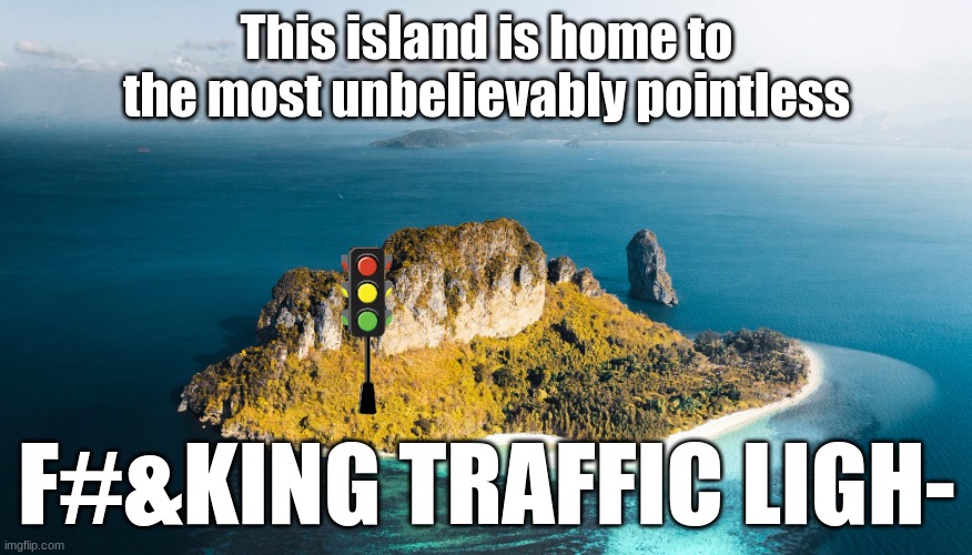 why is it even there in the first place? | This island is home to the most unbelievably pointless; F#&KING TRAFFIC LIGH- | image tagged in traffic light,island | made w/ Imgflip meme maker