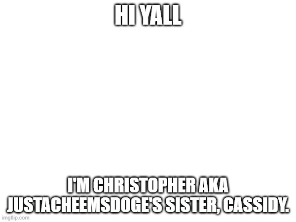 So, uh, like, where do I start? | HI YALL; I'M CHRISTOPHER AKA JUSTACHEEMSDOGE'S SISTER, CASSIDY. | image tagged in justacheemsdoge | made w/ Imgflip meme maker