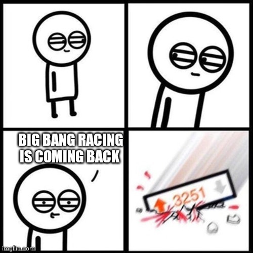 Must be true | BIG BANG RACING IS COMING BACK | image tagged in nostalgia upvote,true,big bang racing | made w/ Imgflip meme maker