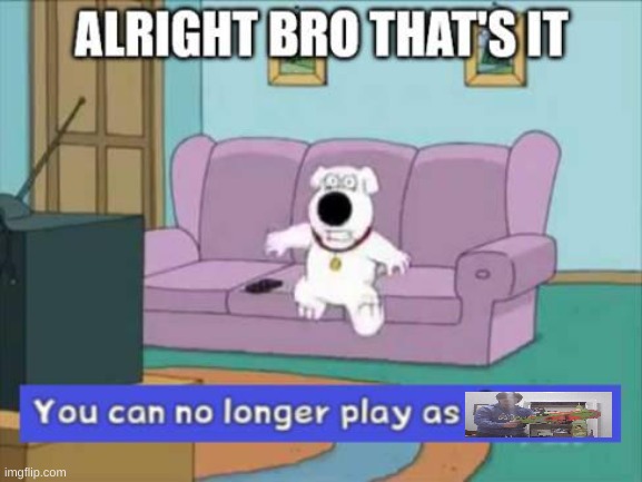 You can no longer play as luigi | image tagged in you can no longer play as luigi | made w/ Imgflip meme maker