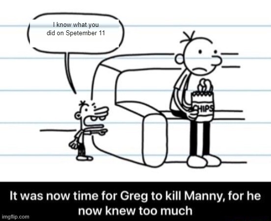 uh-oh | I know what you did on Spetember 11 | image tagged in it was now time for greg to kill manny for he now knew too much,9/11,dark humor | made w/ Imgflip meme maker