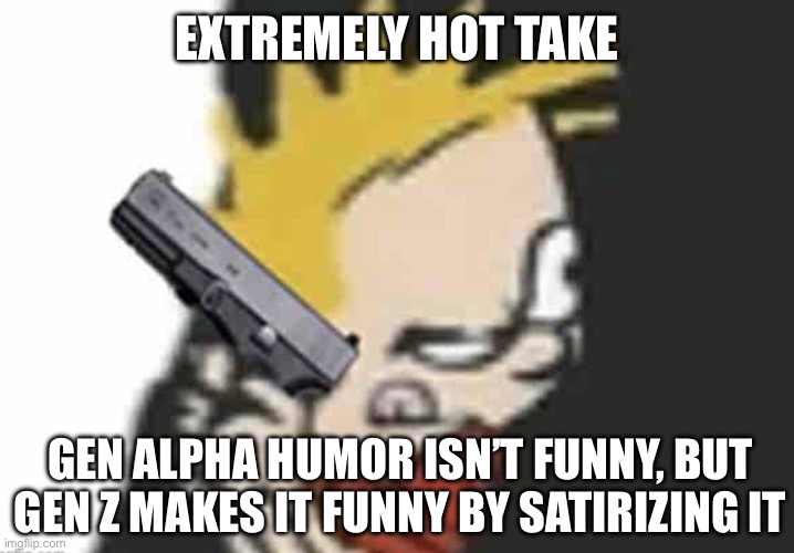 Calvin gun | EXTREMELY HOT TAKE; GEN ALPHA HUMOR ISN’T FUNNY, BUT GEN Z MAKES IT FUNNY BY SATIRIZING IT | image tagged in calvin gun | made w/ Imgflip meme maker
