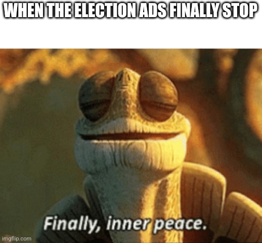 Finally, inner peace. | WHEN THE ELECTION ADS FINALLY STOP | image tagged in finally inner peace | made w/ Imgflip meme maker