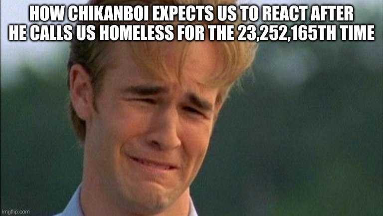 crying dawson | HOW CHIKANBOI EXPECTS US TO REACT AFTER HE CALLS US HOMELESS FOR THE 23,252,165TH TIME | image tagged in crying dawson | made w/ Imgflip meme maker