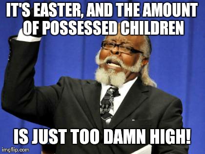 Ah, Easter with relatives  | IT'S EASTER, AND THE AMOUNT OF POSSESSED CHILDREN IS JUST TOO DAMN HIGH! | image tagged in memes,too damn high | made w/ Imgflip meme maker