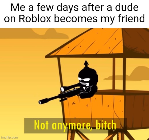 Real | Me a few days after a dude on Roblox becomes my friend | image tagged in not anymore bitch | made w/ Imgflip meme maker