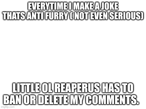EVERYTIME I MAKE A JOKE THATS ANTI FURRY ( NOT EVEN SERIOUS); LITTLE OL REAPERUS HAS TO BAN OR DELETE MY COMMENTS. | made w/ Imgflip meme maker