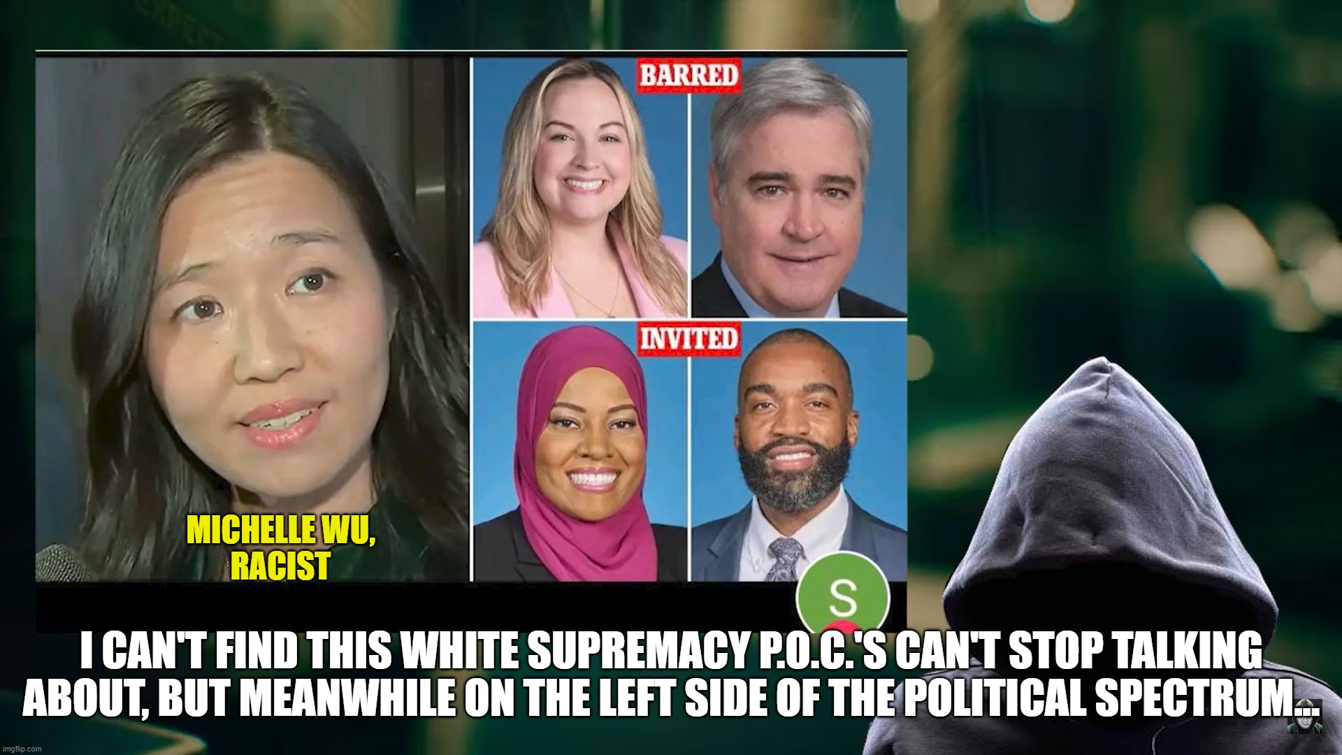 Racist Watch: Michelle Wu | MICHELLE WU,
RACIST; I CAN'T FIND THIS WHITE SUPREMACY P.O.C.'S CAN'T STOP TALKING ABOUT, BUT MEANWHILE ON THE LEFT SIDE OF THE POLITICAL SPECTRUM... | image tagged in racist asian,racist left,okay against whites | made w/ Imgflip meme maker