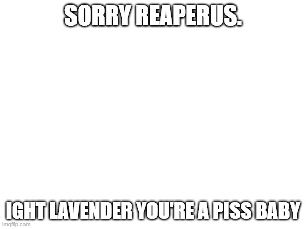 SORRY REAPERUS. IGHT LAVENDER YOU'RE A PISS BABY | made w/ Imgflip meme maker