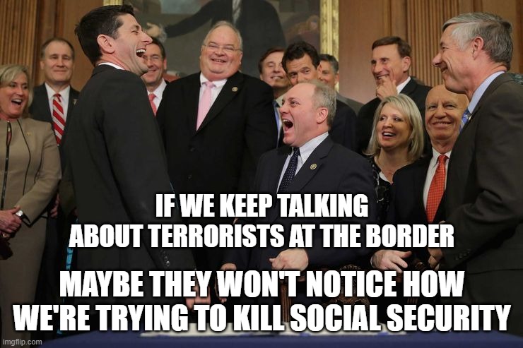 IF WE KEEP TALKING ABOUT TERRORISTS AT THE BORDER; MAYBE THEY WON'T NOTICE HOW WE'RE TRYING TO KILL SOCIAL SECURITY | image tagged in republicans,border,social security | made w/ Imgflip meme maker
