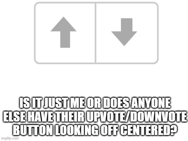 Some weird glitch I guess. | IS IT JUST ME OR DOES ANYONE ELSE HAVE THEIR UPVOTE/DOWNVOTE BUTTON LOOKING OFF CENTERED? | image tagged in glitch | made w/ Imgflip meme maker