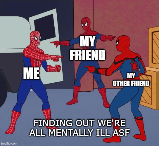 Me and my friends finding out we're mentally ill | MY FRIEND; ME; MY OTHER FRIEND; FINDING OUT WE'RE ALL MENTALLY ILL ASF | image tagged in spider man triple | made w/ Imgflip meme maker