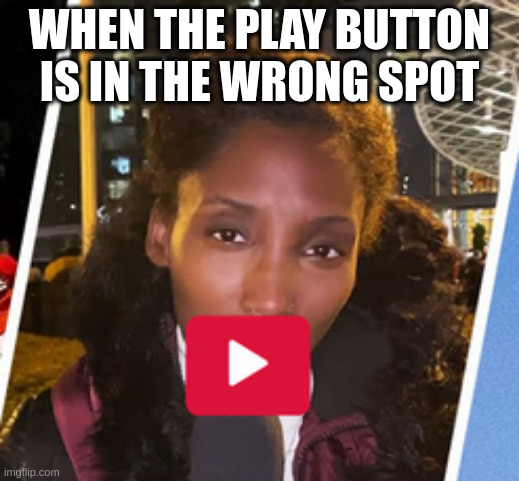 When the play button is in the wrong spot | WHEN THE PLAY BUTTON IS IN THE WRONG SPOT | image tagged in play,button,youtube | made w/ Imgflip meme maker