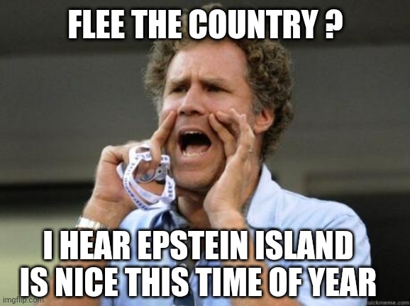 Yelling | FLEE THE COUNTRY ? I HEAR EPSTEIN ISLAND IS NICE THIS TIME OF YEAR | image tagged in yelling | made w/ Imgflip meme maker