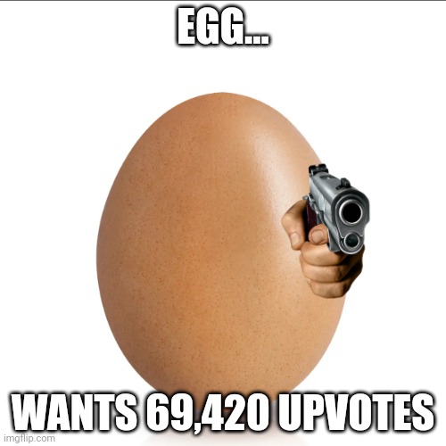 Egg | EGG... WANTS 69,420 UPVOTES | image tagged in egg | made w/ Imgflip meme maker