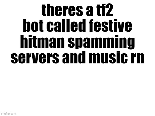 theres a tf2 bot called festive hitman spamming servers and music rn | made w/ Imgflip meme maker