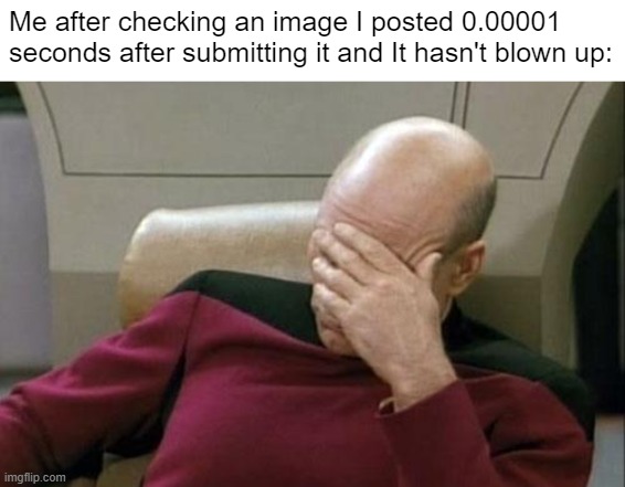 True Tho | Me after checking an image I posted 0.00001 
seconds after submitting it and It hasn't blown up: | image tagged in memes,captain picard facepalm | made w/ Imgflip meme maker