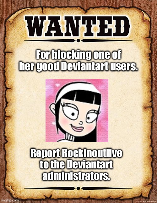 Report Rockinoutlive to Deviantart Immediately | For blocking one of her good Deviantart users. Report Rockinoutlive to the Deviantart administrators. | image tagged in wanted poster,banned,deviantart,funny,the loud house,lincoln loud | made w/ Imgflip meme maker