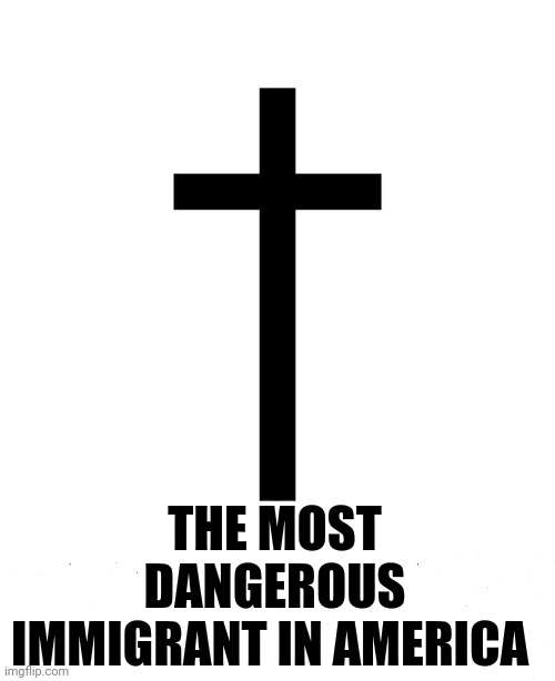 Inconvenient truth | THE MOST DANGEROUS IMMIGRANT IN AMERICA | image tagged in religion | made w/ Imgflip meme maker