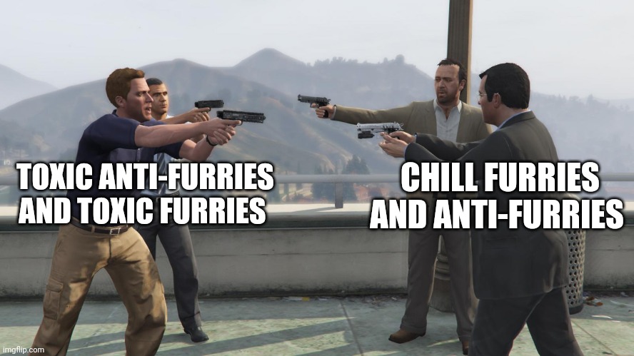 CHILL FURRIES AND ANTI-FURRIES; TOXIC ANTI-FURRIES AND TOXIC FURRIES | image tagged in gta 5 | made w/ Imgflip meme maker