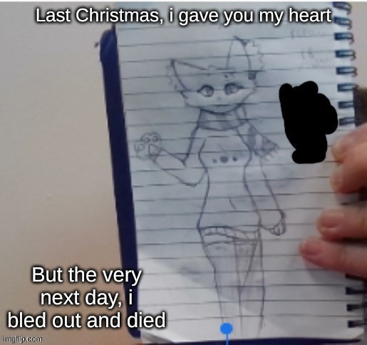 Scarf (drawn by Scarf and one of her irl friends) | Last Christmas, i gave you my heart; But the very next day, i bled out and died | image tagged in scarf drawn by scarf and one of her irl friends | made w/ Imgflip meme maker