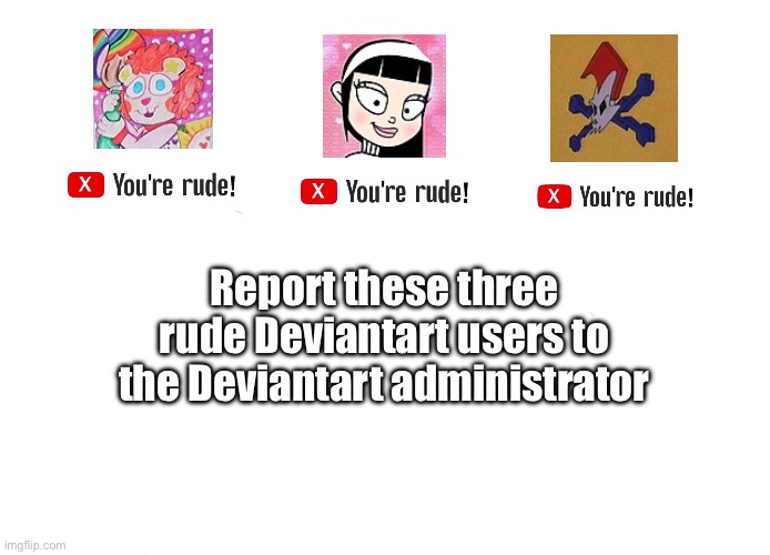 They’re rude! | Report these three rude Deviantart users to the Deviantart administrator | image tagged in the loud house,lincoln loud,banned,deviantart,funny,rude | made w/ Imgflip meme maker