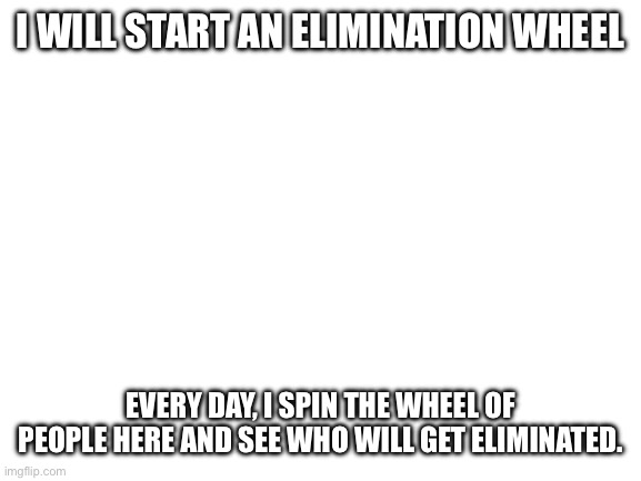 We shall wait and see for the winner, who will get a follow and upvotes on all memes! | I WILL START AN ELIMINATION WHEEL; EVERY DAY, I SPIN THE WHEEL OF PEOPLE HERE AND SEE WHO WILL GET ELIMINATED. | image tagged in blank white template | made w/ Imgflip meme maker
