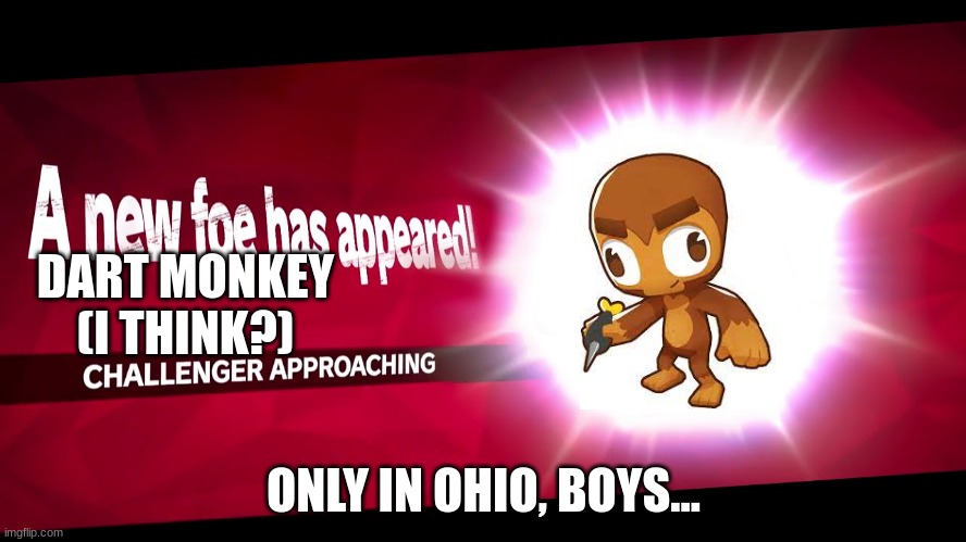 Super Smash Bros. Challenger Approaching | DART MONKEY
(I THINK?); ONLY IN OHIO, BOYS... | image tagged in super smash bros challenger approaching | made w/ Imgflip meme maker
