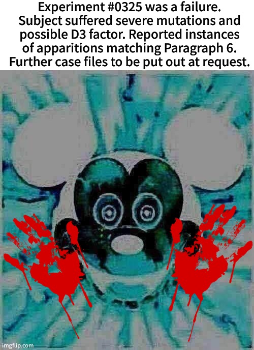Tell me if you want me to continue this (chat is dead) | Experiment #0325 was a failure. Subject suffered severe mutations and possible D3 factor. Reported instances of apparitions matching Paragraph 6. Further case files to be put out at request. | image tagged in 0325,arg | made w/ Imgflip meme maker