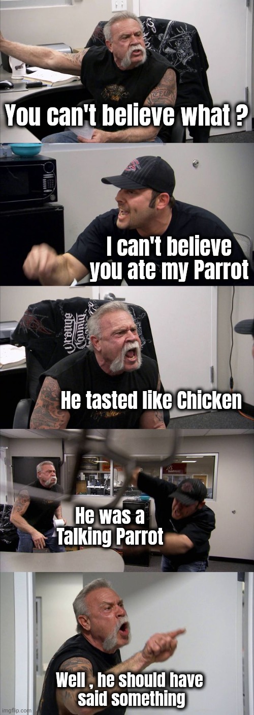I can't believe it | You can't believe what ? I can't believe you ate my Parrot; He tasted like Chicken; He was a Talking Parrot; Well , he should have
 said something | image tagged in memes,american chopper argument,parrot,soup,cooked,tastes like chicken | made w/ Imgflip meme maker