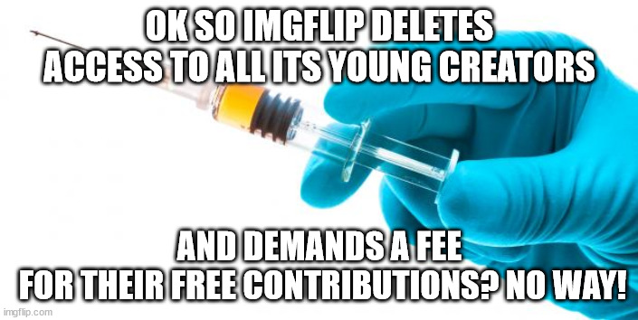 Are we being sold out? | OK SO IMGFLIP DELETES ACCESS TO ALL ITS YOUNG CREATORS; AND DEMANDS A FEE
 FOR THEIR FREE CONTRIBUTIONS? NO WAY! | image tagged in syringe vaccine medicine,imgflip,honesty | made w/ Imgflip meme maker