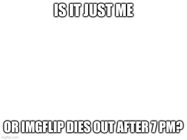 :/ | IS IT JUST ME; OR IMGFLIP DIES OUT AFTER 7 PM? | made w/ Imgflip meme maker