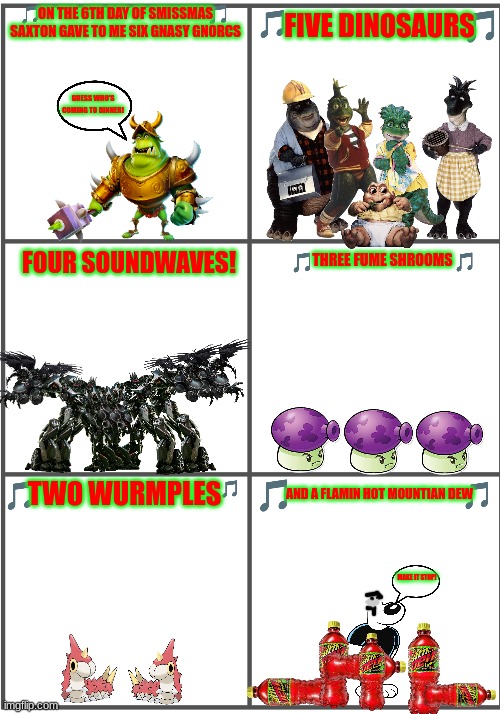 12 days of smissmas 2023 edition day 6 | ON THE 6TH DAY OF SMISSMAS SAXTON GAVE TO ME SIX GNASY GNORCS; FIVE DINOSAURS; GUESS WHO'S COMING TO DINNER! FOUR SOUNDWAVES! THREE FUME SHROOMS; TWO WURMPLES; AND A FLAMIN HOT MOUNTIAN DEW; MAKE IT STOP! | image tagged in blank comic panel 2x3,spyro,transformers,christmas | made w/ Imgflip meme maker