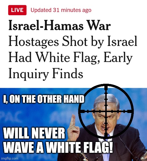 “It is better and more satisfactory to acquit a thousand guilty persons than to put a single innocent one to death.” | I, ON THE OTHER HAND; WILL NEVER WAVE A WHITE FLAG! | image tagged in bibi netanyahu,government corruption,fascist,war criminal | made w/ Imgflip meme maker