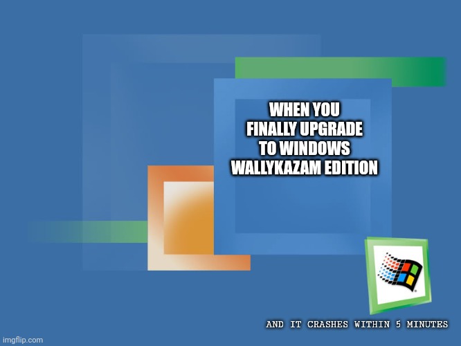 I love it | WHEN YOU FINALLY UPGRADE TO WINDOWS WALLYKAZAM EDITION; AND IT CRASHES WITHIN 5 MINUTES | image tagged in windows me boxes | made w/ Imgflip meme maker