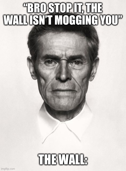 Top mogger | “BRO STOP IT, THE WALL ISN’T MOGGING YOU”; THE WALL: | image tagged in willem dafoe,willem dafoe looking up,fun,funny,funny memes | made w/ Imgflip meme maker