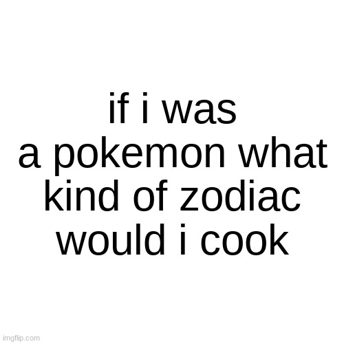 mhm go get the tooth fairy | if i was a pokemon what kind of zodiac would i cook | made w/ Imgflip meme maker