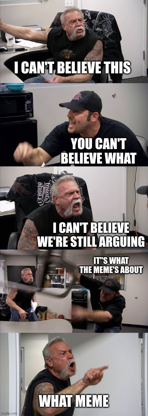 American Chopper Argument Meme | I CAN'T BELIEVE THIS YOU CAN'T BELIEVE WHAT I CAN'T BELIEVE WE'RE STILL ARGUING IT"S WHAT THE MEME'S ABOUT WHAT MEME | image tagged in memes,american chopper argument | made w/ Imgflip meme maker