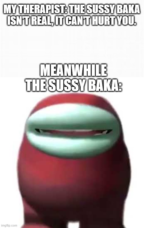 MY THERAPIST: THE SUSSY BAKA ISN'T REAL, IT CAN'T HURT YOU. MEANWHILE THE SUSSY BAKA: | image tagged in amogus sussy | made w/ Imgflip meme maker