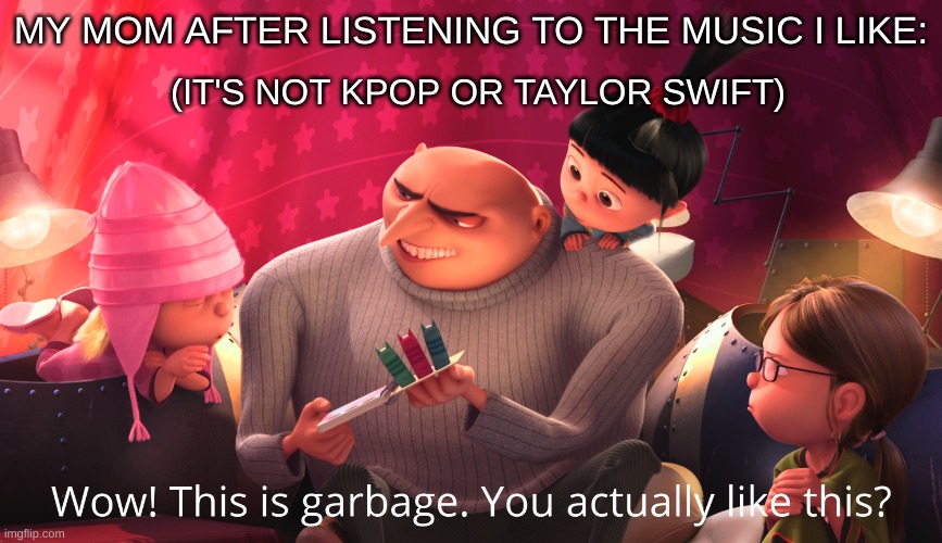 I listen to phonk a lot | MY MOM AFTER LISTENING TO THE MUSIC I LIKE:; (IT'S NOT KPOP OR TAYLOR SWIFT) | image tagged in wow this is garbage you actually like this,music,gru | made w/ Imgflip meme maker